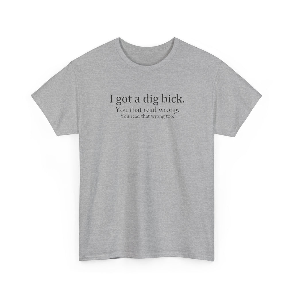 I Got a Dig Bick Tee — Funny Sarcastic Quote Graphic Tee