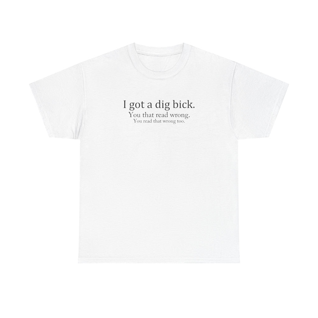 I Got a Dig Bick Tee — Funny Sarcastic Quote Graphic Tee