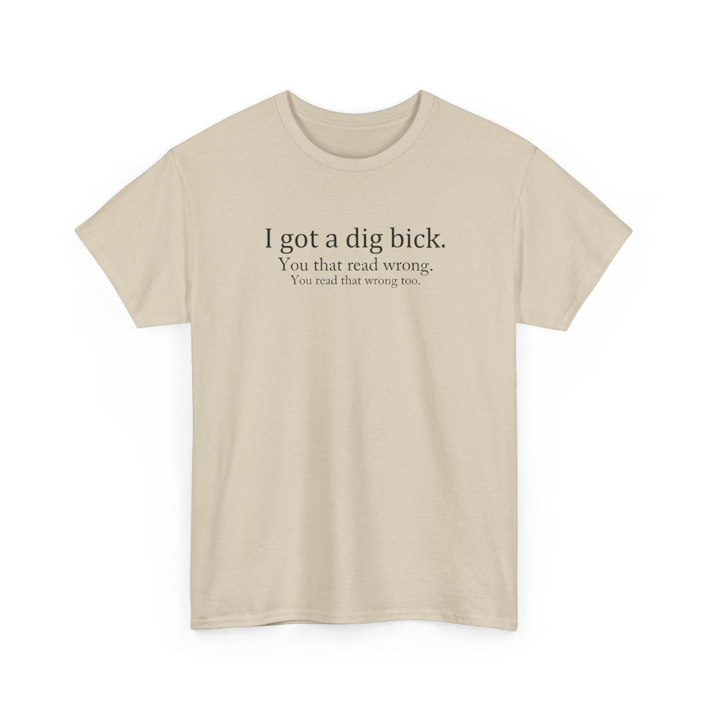 I Got a Dig Bick Tee — Funny Sarcastic Quote Graphic Tee
