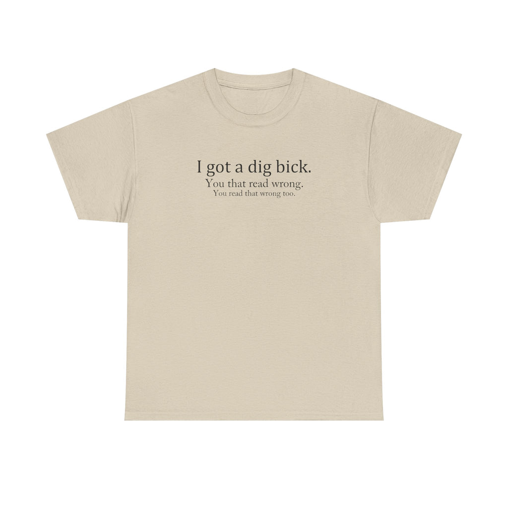 I Got a Dig Bick Tee — Funny Sarcastic Quote Graphic Tee