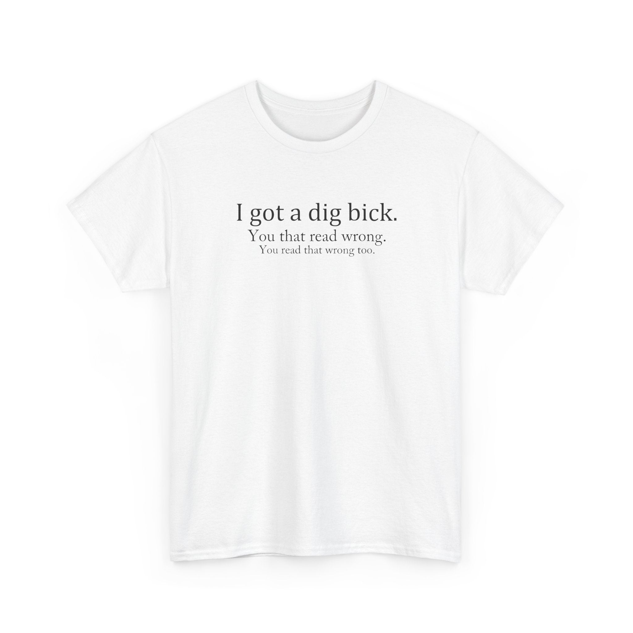 I Got a Dig Bick Tee — Funny Sarcastic Quote Graphic Tee